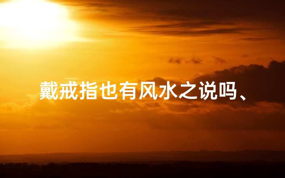 戴戒指也有风水之说吗、戴戒指也有风水之说吗女