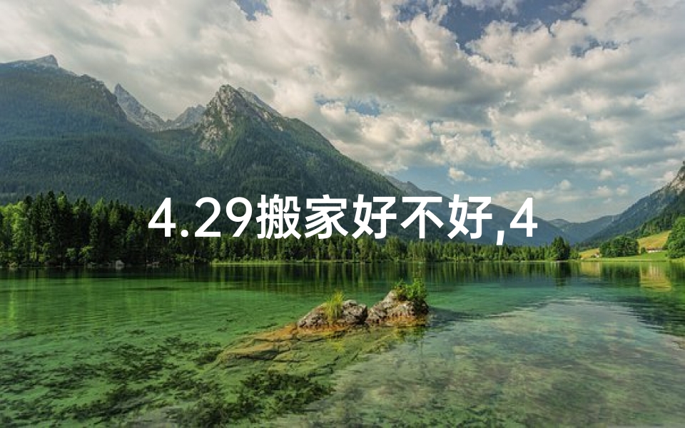 4.29搬家好不好,4.29黄道吉日，搬家大吉时