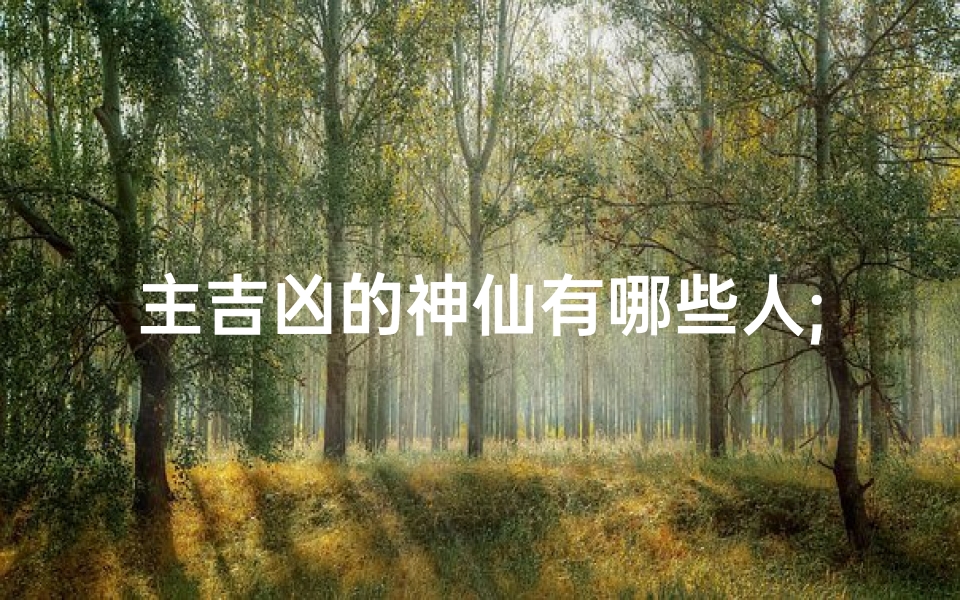 主吉凶的神仙有哪些人;神仙吉凶掌门人揭秘：谁主沉浮？