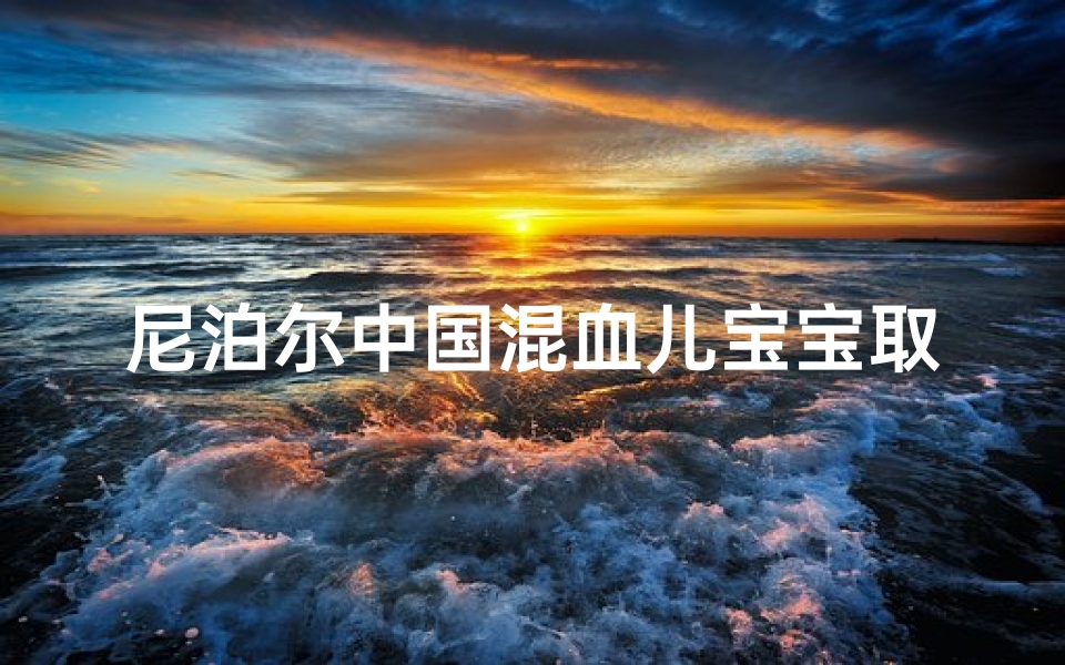 尼泊尔中国混血儿宝宝取名—中尼混血萌宝：跨越国界的名字故事