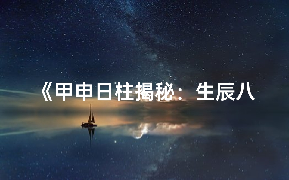 《甲申日柱揭秘：生辰八字命运解析》