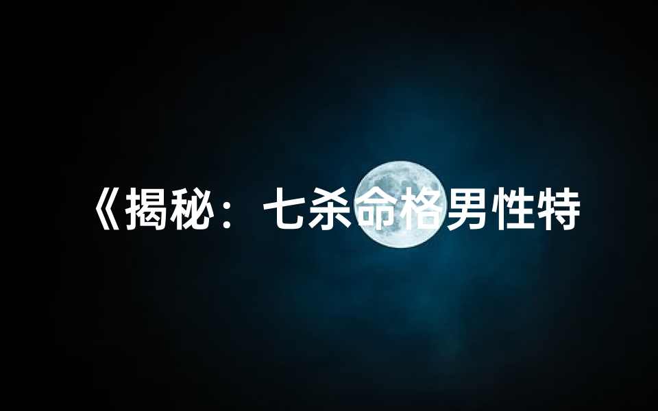 《揭秘：七杀命格男性特质与命运之谜》