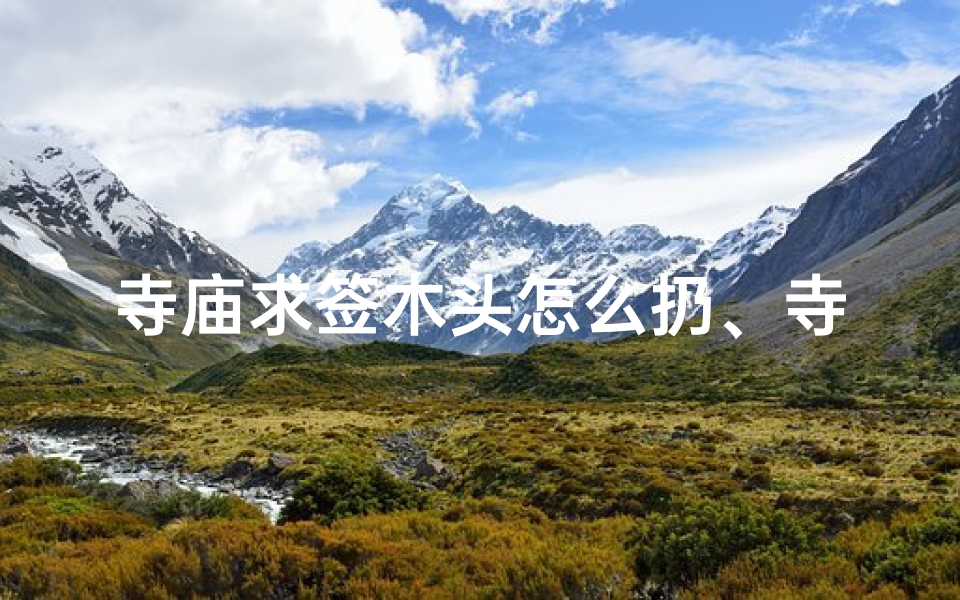 寺庙求签木头怎么扔、寺庙求签木头扔法揭秘：如何正确丢弃求签木片？