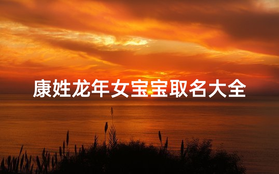 康姓龙年女宝宝取名大全、《康姓龙年女宝宝取名大全：吉祥如意好名字精选》