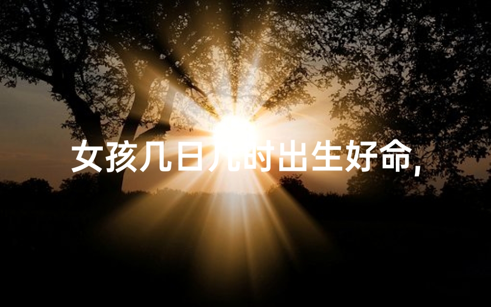 女孩几日几时出生好命,女孩几日几时出生好命，命运从此开挂