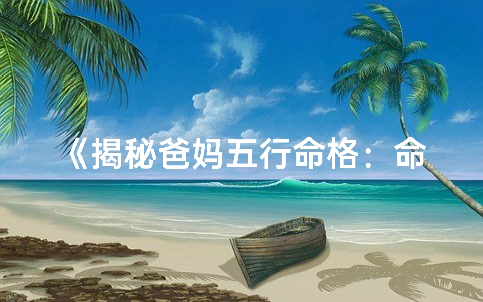 《揭秘爸妈五行命格：命运之谜一探究竟》