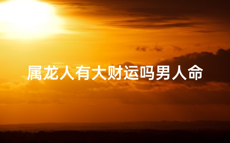 属龙人有大财运吗男人命运