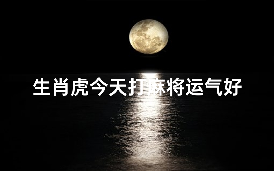 生肖虎今天打麻将运气好不好_虎日麻将吉凶预测：今日宜否开牌？