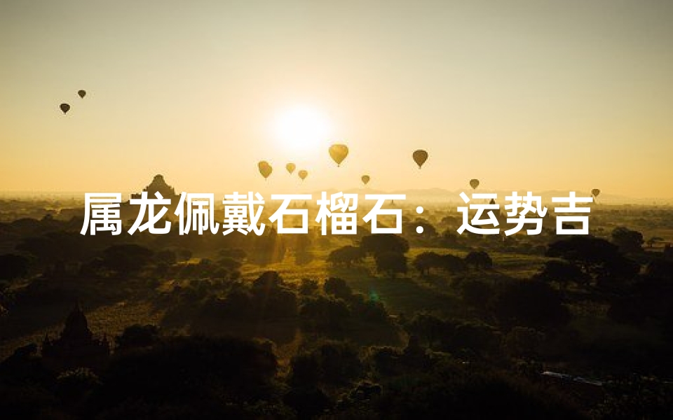 属龙佩戴石榴石：运势吉祥的幸运石