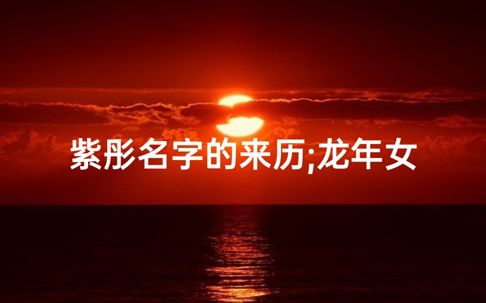 紫彤名字的来历;龙年女宝宝取名：紫彤绽放，吉祥如意新篇章