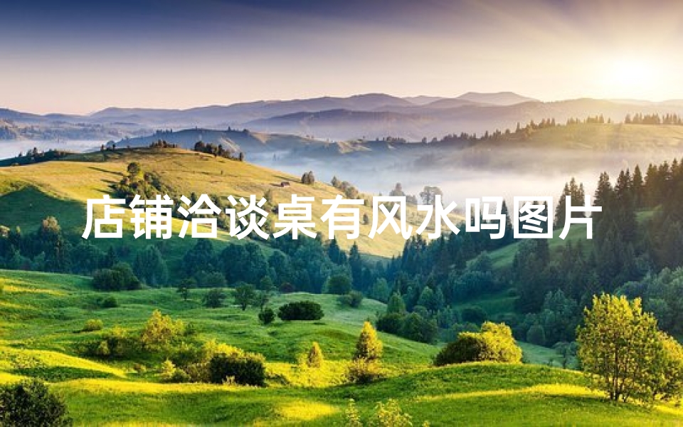 店铺洽谈桌有风水吗图片—店铺洽谈桌风水之谜：布局禁忌大揭秘