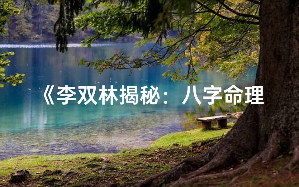 《李双林揭秘：八字命理分析的奥秘与智慧》