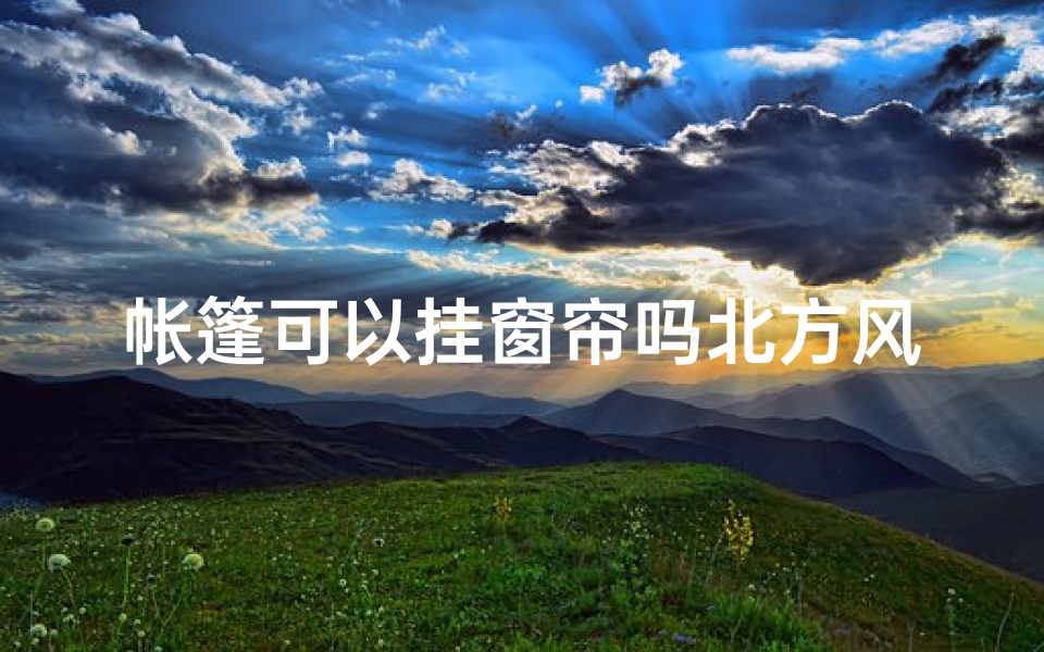 帐篷可以挂窗帘吗北方风水;帐篷挂窗帘：北方风水新解