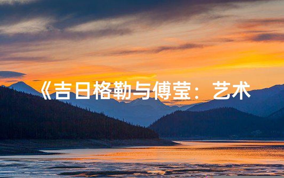 《吉日格勒与傅莹：艺术外交的交融之美》