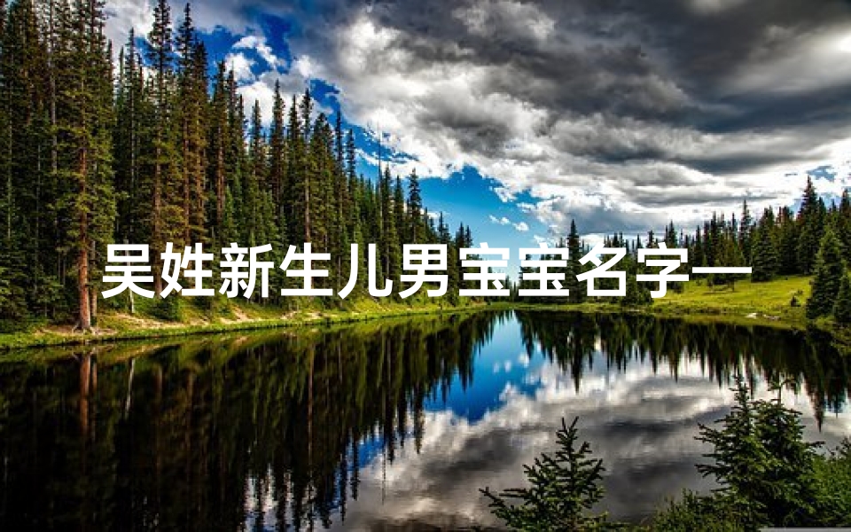 吴姓新生儿男宝宝名字—吴家添丁喜洋洋，萌宝降临取名忙