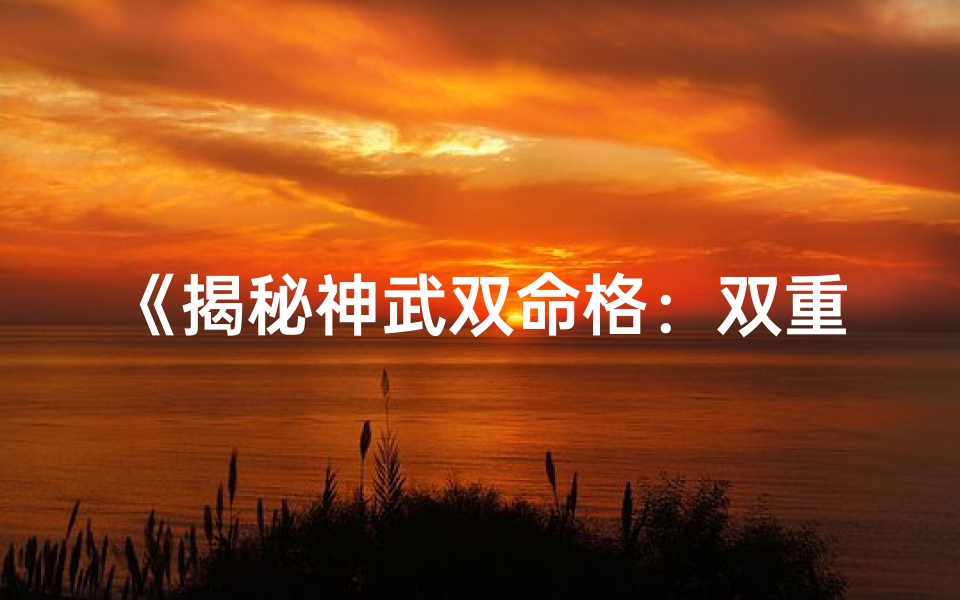 《揭秘神武双命格：双重命运之谜》