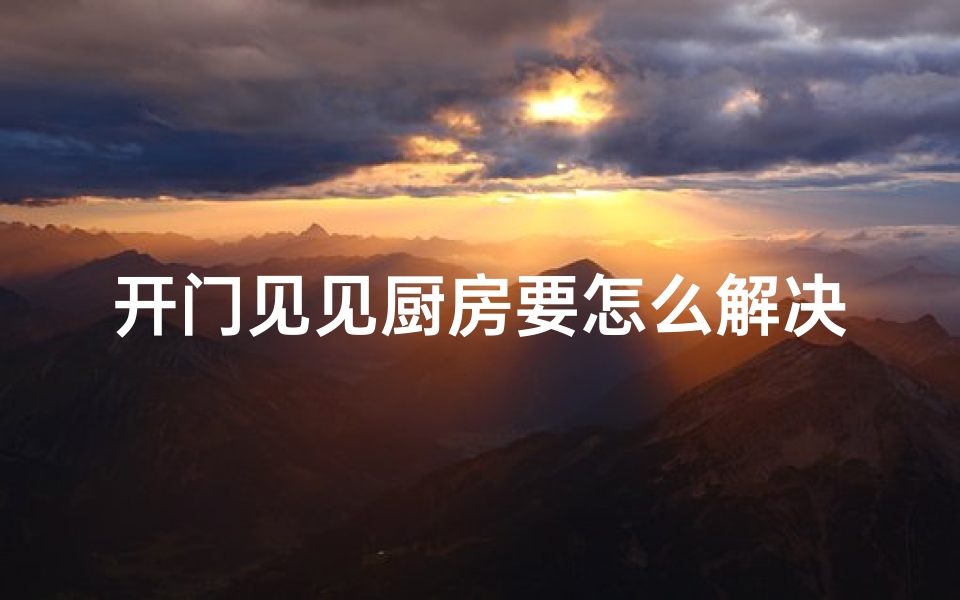 开门见见厨房要怎么解决呢,厨房门开吉风水，家居好运入门来