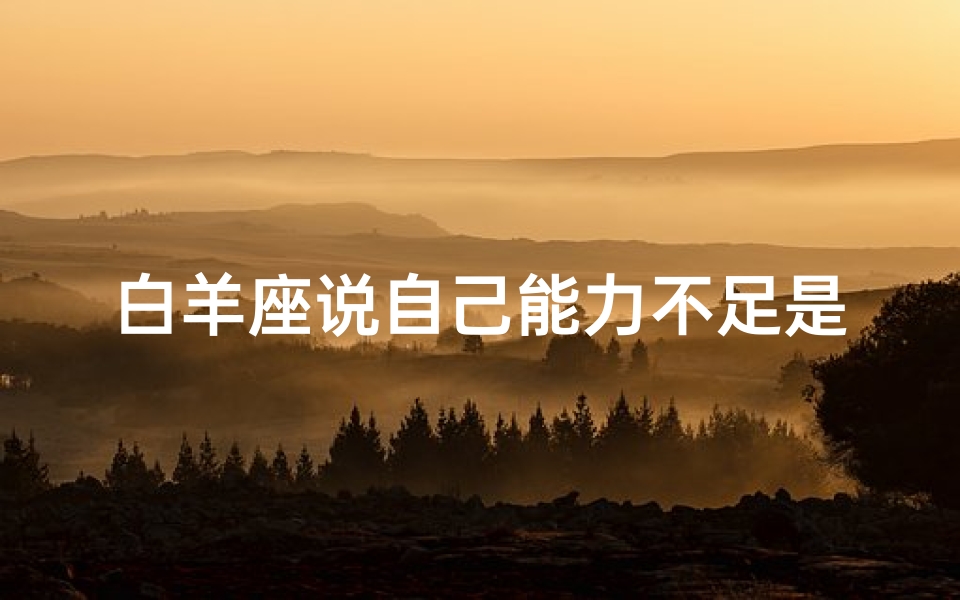 白羊座说自己能力不足是真的吗(白羊座工作能力差)