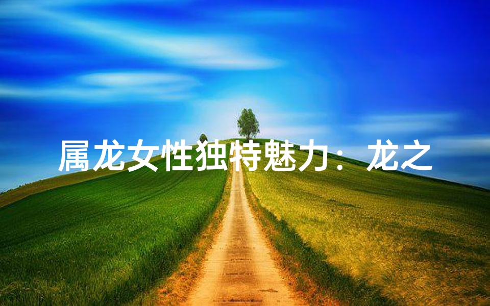 属龙女性独特魅力：龙之魂，女性之韵