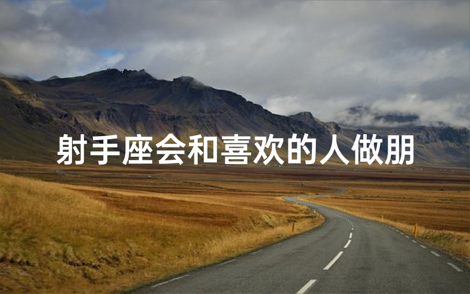 射手座会和喜欢的人做朋友吗(射手座：与谁都能畅聊无阻的社交达人)