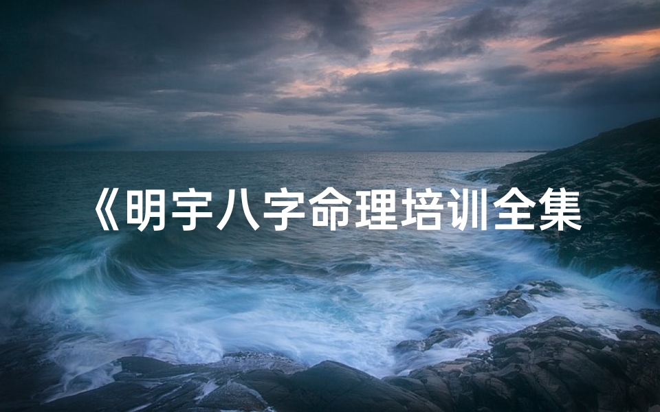 《明宇八字命理培训全集：揭秘命运奥秘之道》