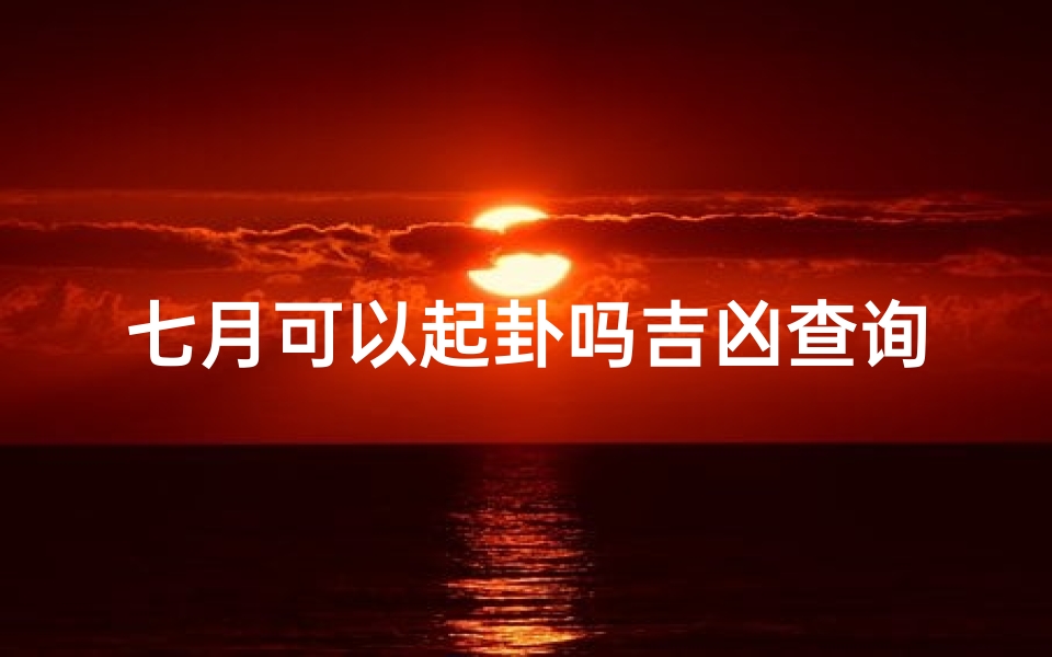 七月可以起卦吗吉凶查询图(《七月起卦吉凶速查，运势揭秘》)