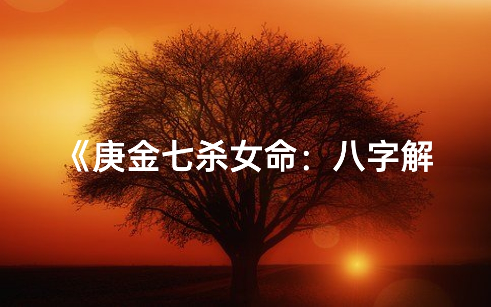 《庚金七杀女命：八字解析与命运启示》