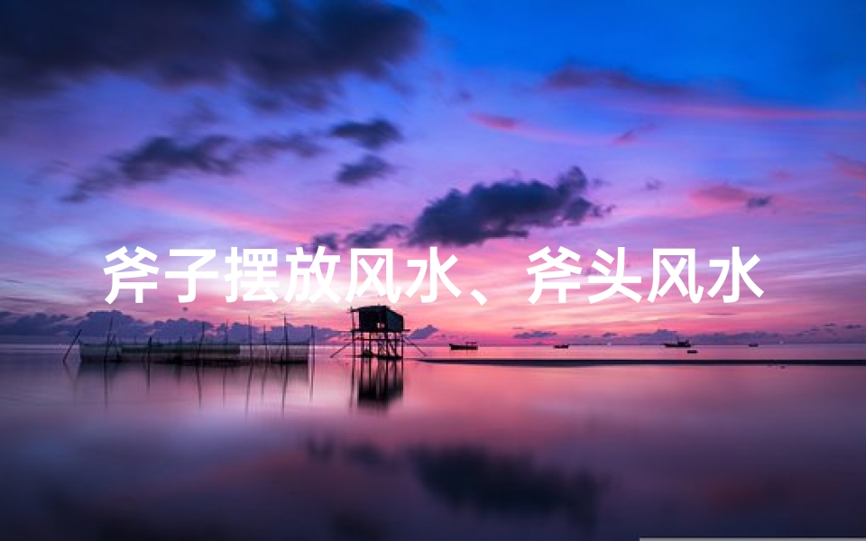 斧子摆放风水、斧头风水奥秘：家居摆放有何讲究？