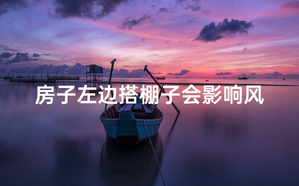 房子左边搭棚子会影响风水吗？揭秘家居风水禁忌