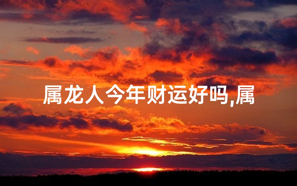 属龙人今年财运好吗,属龙人今年财运好吗女