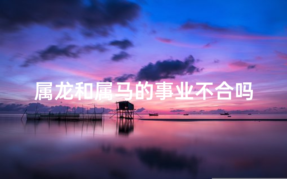 属龙和属马的事业不合吗