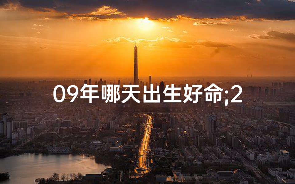 09年哪天出生好命;2009年哪个月份出生的人命好