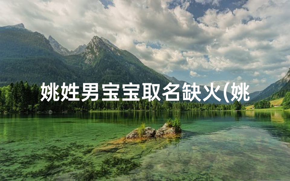 姚姓男宝宝取名缺火(姚姓火属性男宝宝取名：炽阳姚宝，火耀人生)