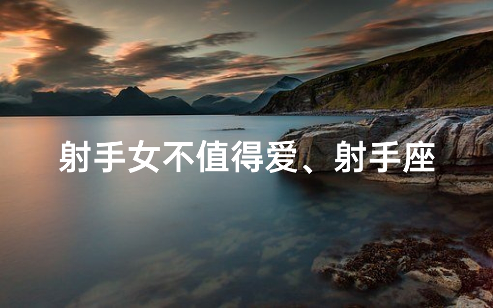 射手女不值得爱、射手座女孩：不记仇，只记爱