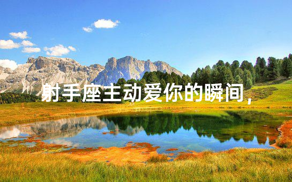 射手座主动爱你的瞬间，你准备好了吗？