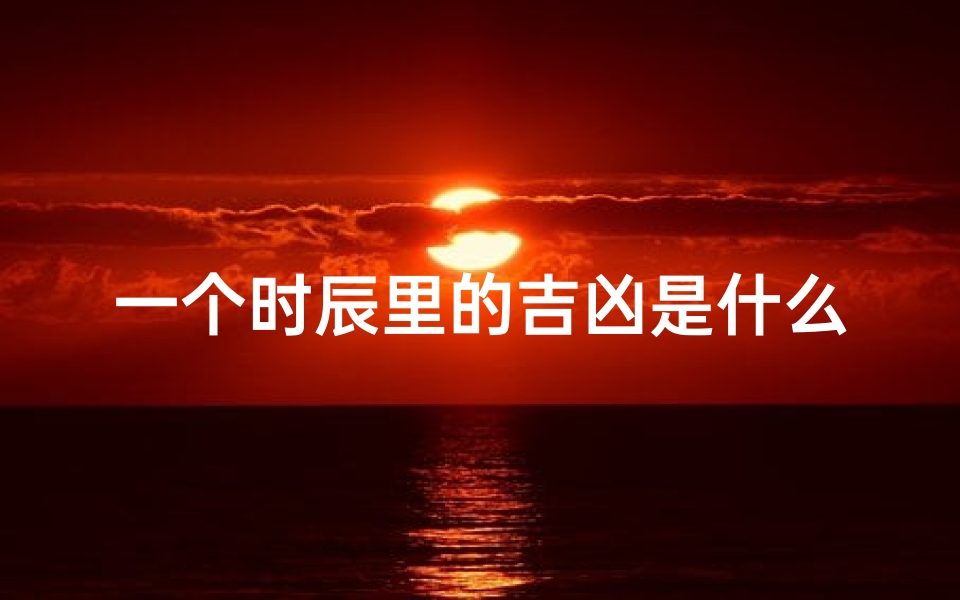 一个时辰里的吉凶是什么_《每日时辰吉凶揭秘：吉凶变幻莫测》