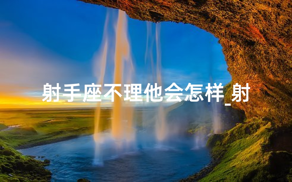 射手座不理他会怎样_射手座不理你，撩他有用吗？