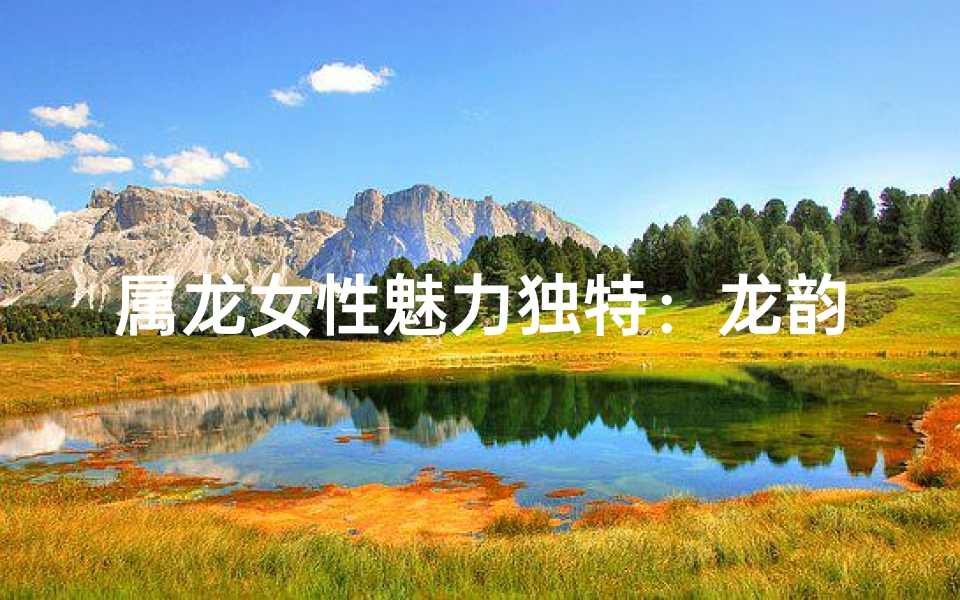 属龙女性魅力独特：龙韵风华，智慧闪耀