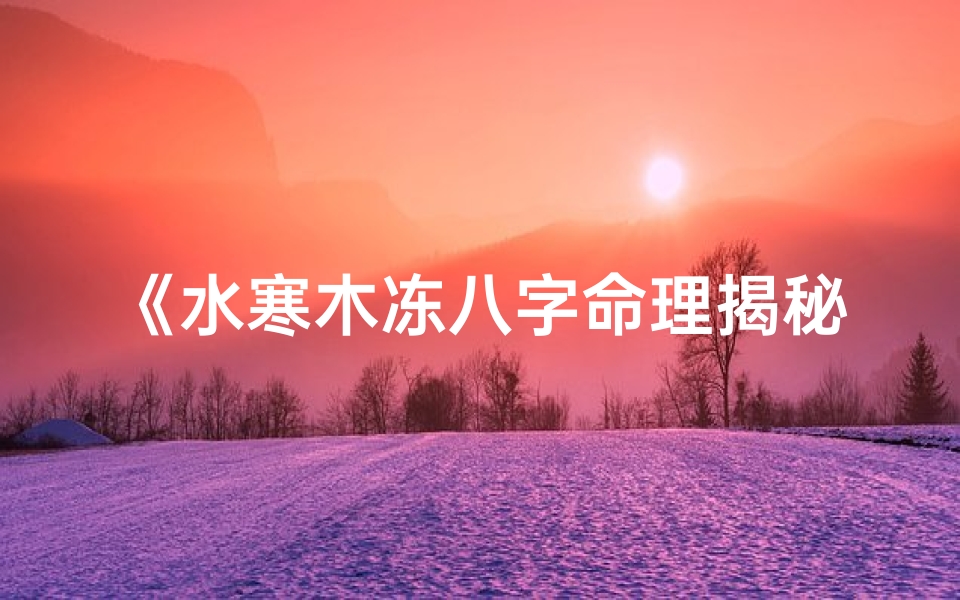 《水寒木冻八字命理揭秘：探寻命运之谜》