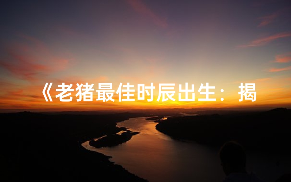 《老猪最佳时辰出生：揭秘命运转折点》