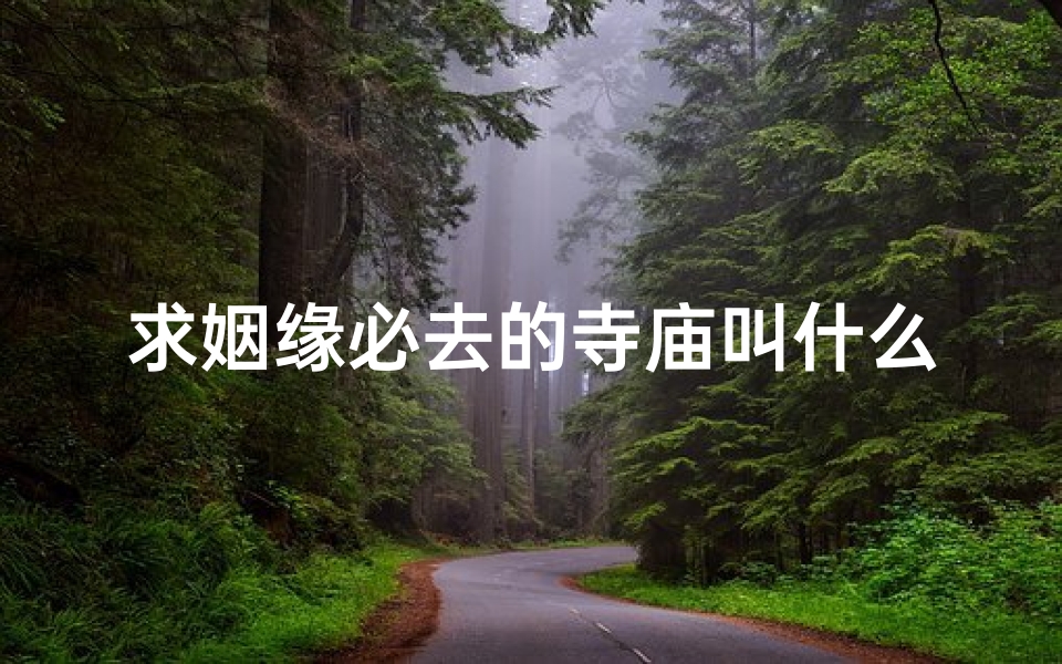 求姻缘必去的寺庙叫什么,求姻缘圣地：探寻我国最灵验的姻缘寺庙