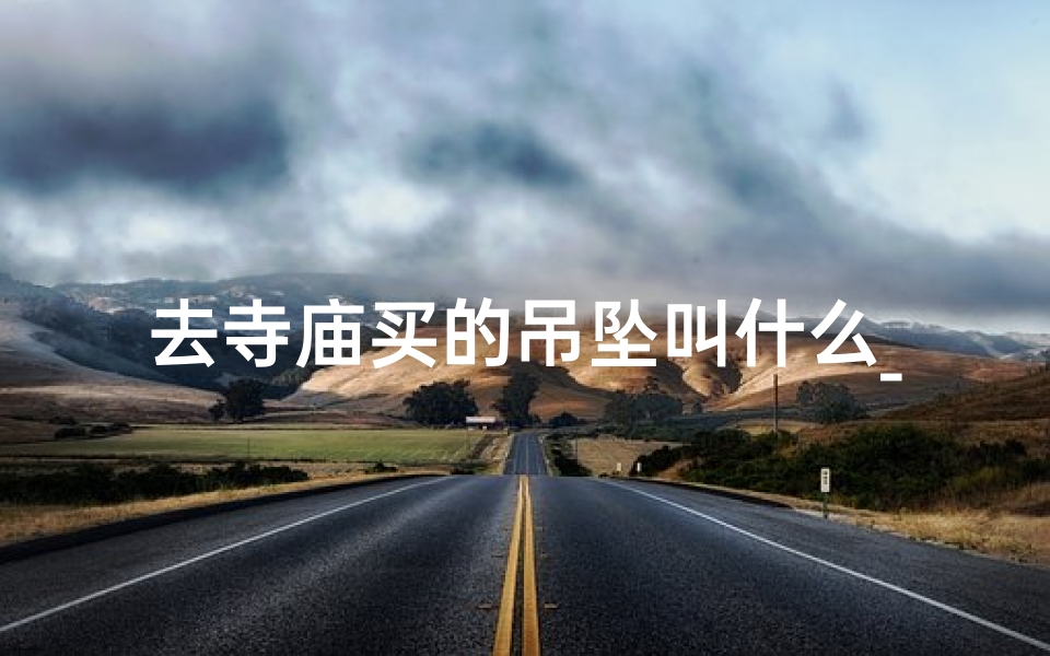 去寺庙买的吊坠叫什么_寺庙祈福之旅，吊坠见证美好时光