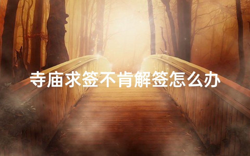 寺庙求签不肯解签怎么办-寺庙求签不解之谜：求签不肯解签怎么办？