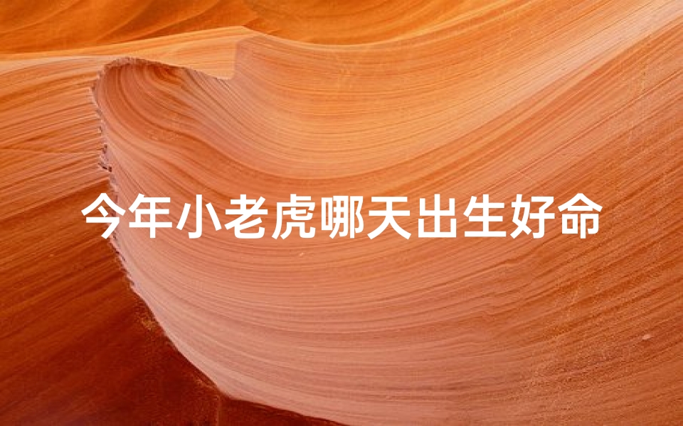 今年小老虎哪天出生好命一点_今年小老虎，哪天出生最吉祥？