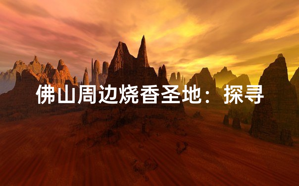 佛山周边烧香圣地：探寻神秘寺庙之旅