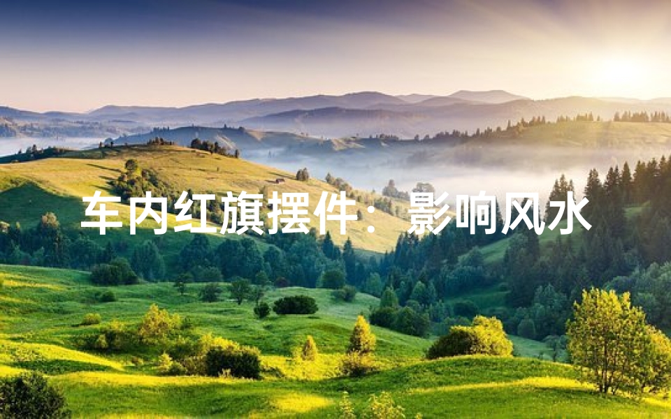 车内红旗摆件：影响风水？揭秘其神秘力量