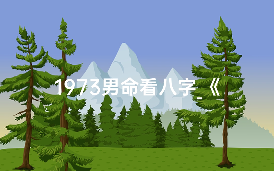 1973男命看八字_《1973年男命八字解析：揭秘命运之谜》