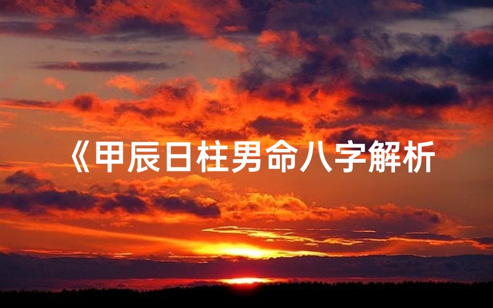 《甲辰日柱男命八字解析：命运之谜揭晓》