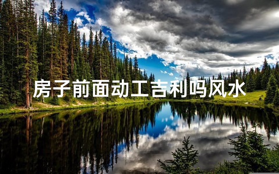 房子前面动工吉利吗风水_房屋前面