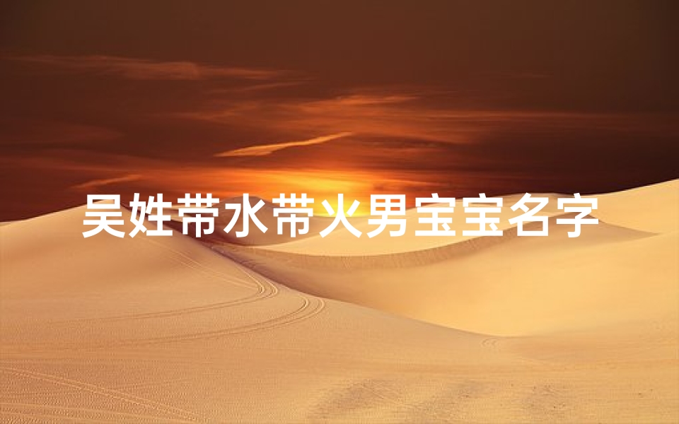 吴姓带水带火男宝宝名字、吴姓带水的名字